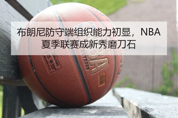 布朗尼防守端组织能力初显，NBA夏季联赛成新秀磨刀石