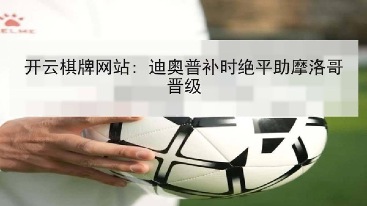 开云棋牌网站: 迪奥普补时绝平助摩洛哥晋级