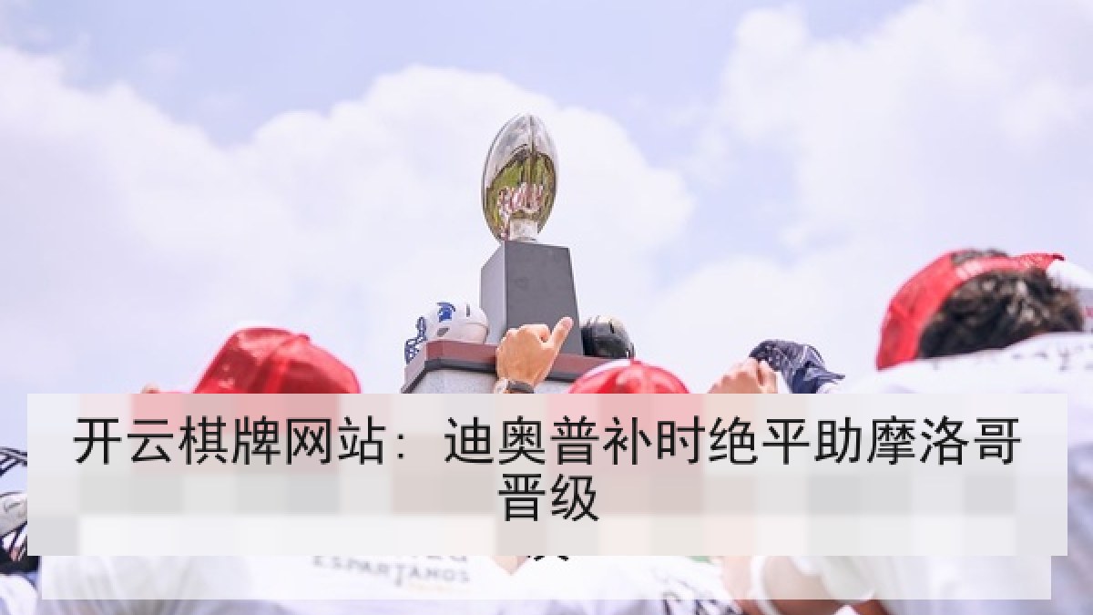 开云棋牌网站: 迪奥普补时绝平助摩洛哥晋级