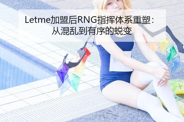 Letme加盟后RNG指挥体系重塑：从混乱到有序的蜕变