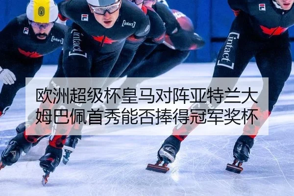 欧洲超级杯皇马对阵亚特兰大 姆巴佩首秀能否捧得冠军奖杯