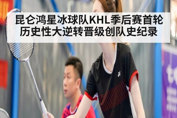 昆仑鸿星冰球队KHL季后赛首轮历史性大逆转晋级创队史纪录
