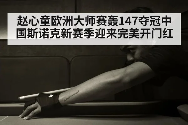 赵心童欧洲大师赛轰147夺冠中国斯诺克新赛季迎来完美开门红
