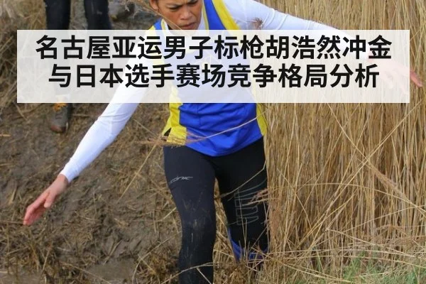 名古屋亚运男子标枪胡浩然冲金与日本选手赛场竞争格局分析