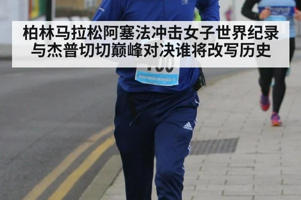 柏林马拉松阿塞法冲击女子世界纪录与杰普切切巅峰对决谁将改写历史